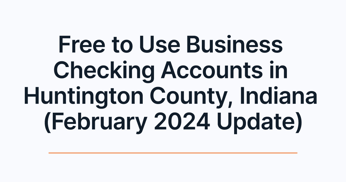 Free to Use Business Checking Accounts in Huntington County, Indiana (February 2024 Update)